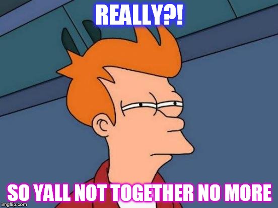 Futurama Fry | REALLY?! SO YALL NOT TOGETHER NO MORE | image tagged in memes,futurama fry | made w/ Imgflip meme maker