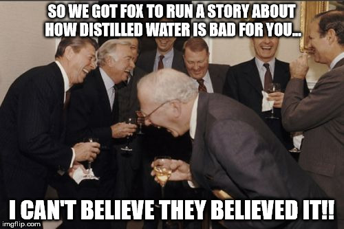 SO WE GOT FOX TO RUN A STORY ABOUT HOW DISTILLED WATER IS BAD FOR YOU... I CAN'T BELIEVE THEY BELIEVED IT!! | made w/ Imgflip meme maker