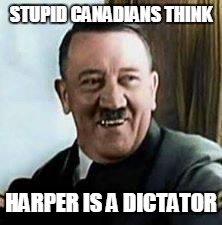 laughing hitler | STUPID CANADIANS THINK HARPER IS A DICTATOR | image tagged in laughing hitler | made w/ Imgflip meme maker