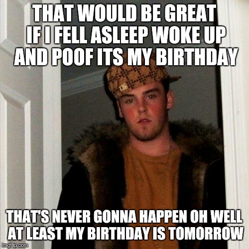 Scumbag Steve Meme | THAT WOULD BE GREAT IF I FELL ASLEEP WOKE UP AND POOF ITS MY BIRTHDAY THAT'S NEVER GONNA HAPPEN OH WELL AT LEAST MY BIRTHDAY IS TOMORROW | image tagged in memes,scumbag steve | made w/ Imgflip meme maker