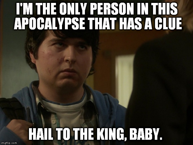 Tobias | I'M THE ONLY PERSON IN THIS APOCALYPSE THAT HAS A CLUE HAIL TO THE KING, BABY. | image tagged in tobias | made w/ Imgflip meme maker