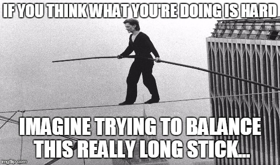 IF YOU THINK WHAT YOU'RE DOING IS HARD IMAGINE TRYING TO BALANCE THIS REALLY LONG STICK... | made w/ Imgflip meme maker