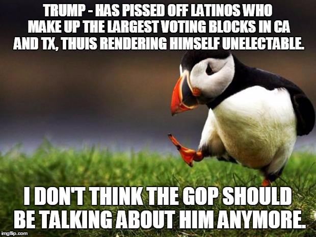 Trump is done... but people are not figuring that out. | TRUMP - HAS PISSED OFF LATINOS WHO MAKE UP THE LARGEST VOTING BLOCKS IN CA AND TX, THUIS RENDERING HIMSELF UNELECTABLE. I DON'T THINK THE GO | image tagged in memes,unpopular opinion puffin | made w/ Imgflip meme maker