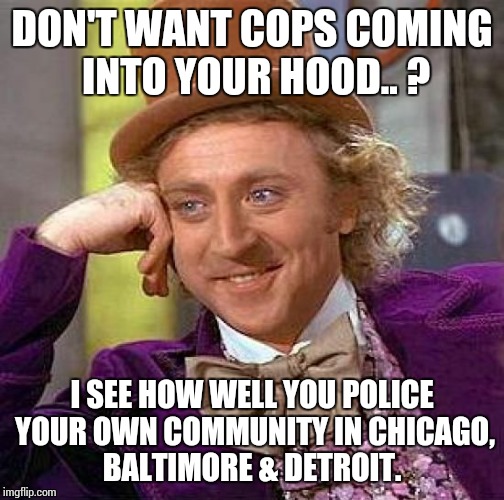 Creepy Condescending Wonka Meme | DON'T WANT COPS COMING INTO YOUR HOOD.. ? I SEE HOW WELL YOU POLICE YOUR OWN COMMUNITY IN CHICAGO, BALTIMORE & DETROIT. | image tagged in memes,creepy condescending wonka | made w/ Imgflip meme maker