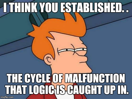 Futurama Fry Meme | I THINK YOU ESTABLISHED. . THE CYCLE OF MALFUNCTION THAT LOGIC IS CAUGHT UP IN. | image tagged in memes,futurama fry | made w/ Imgflip meme maker