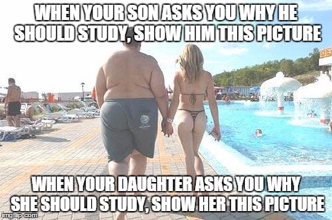 Rich Guy Beautiful Girl | WHEN YOUR SON ASKS YOU WHY HE SHOULD STUDY, SHOW HIM THIS PICTURE WHEN YOUR DAUGHTER ASKS YOU WHY SHE SHOULD STUDY, SHOW HER THIS PICTURE | image tagged in rich guy beautiful girl | made w/ Imgflip meme maker