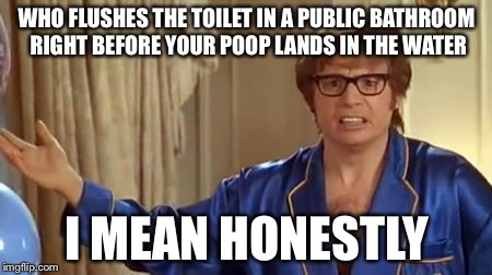 Austin Powers Honestly | WHO FLUSHES THE TOILET IN A PUBLIC BATHROOM RIGHT BEFORE YOUR POOP LANDS IN THE WATER I MEAN HONESTLY | image tagged in memes,austin powers honestly | made w/ Imgflip meme maker