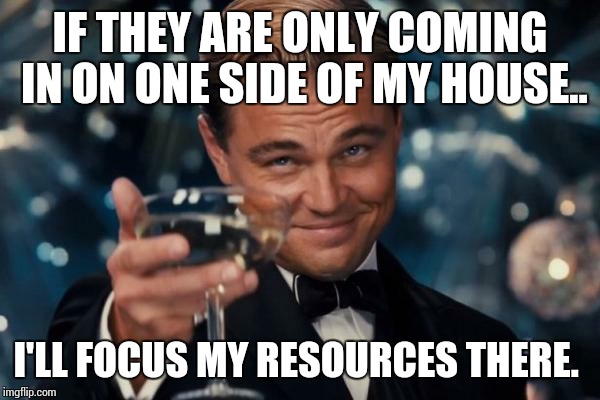 Leonardo Dicaprio Cheers Meme | IF THEY ARE ONLY COMING IN ON ONE SIDE OF MY HOUSE.. I'LL FOCUS MY RESOURCES THERE. | image tagged in memes,leonardo dicaprio cheers | made w/ Imgflip meme maker