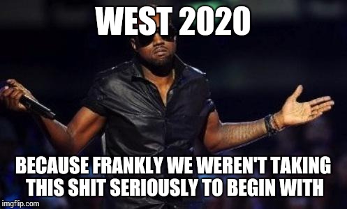 kanye west just saying | WEST 2020 BECAUSE FRANKLY WE WEREN'T TAKING THIS SHIT SERIOUSLY TO BEGIN WITH | image tagged in kanye west just saying | made w/ Imgflip meme maker