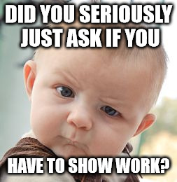 Skeptical Baby Meme | DID YOU SERIOUSLY JUST ASK IF YOU HAVE TO SHOW WORK? | image tagged in memes,skeptical baby | made w/ Imgflip meme maker