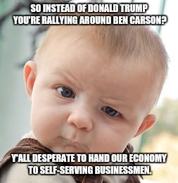 Skeptical Baby | SO INSTEAD OF DONALD TRUMP YOU'RE RALLYING AROUND BEN CARSON? Y'ALL DESPERATE TO HAND OUR ECONOMY TO SELF-SERVING BUSINESSMEN. | image tagged in memes,skeptical baby | made w/ Imgflip meme maker