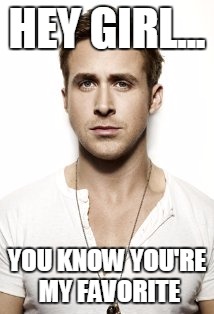 Ryan Gosling Meme | HEY GIRL... YOU KNOW YOU'RE MY FAVORITE | image tagged in memes,ryan gosling | made w/ Imgflip meme maker