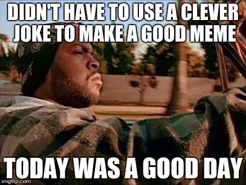 Today Was A Good Day | DIDN'T HAVE TO USE A CLEVER JOKE TO MAKE A GOOD MEME TODAY WAS A GOOD DAY | image tagged in memes,today was a good day | made w/ Imgflip meme maker