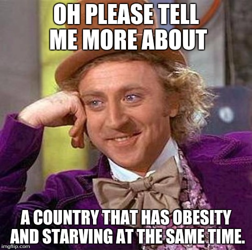 Creepy Condescending Wonka | OH PLEASE TELL ME MORE ABOUT A COUNTRY THAT HAS OBESITY AND STARVING AT THE SAME TIME. | image tagged in memes,creepy condescending wonka | made w/ Imgflip meme maker