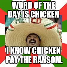 Mexican Fiesta | WORD OF THE DAY IS CHICKEN I KNOW CHICKEN PAY THE RANSOM. | image tagged in mexican fiesta | made w/ Imgflip meme maker