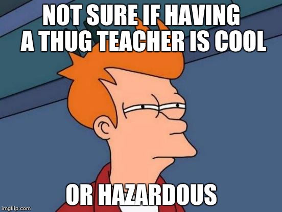 Futurama Fry | NOT SURE IF HAVING A THUG TEACHER IS COOL OR HAZARDOUS | image tagged in memes,futurama fry | made w/ Imgflip meme maker