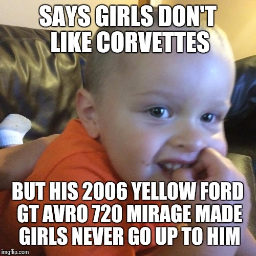 SAYS GIRLS DON'T LIKE CORVETTES BUT HIS 2006 YELLOW FORD GT AVRO 720 MIRAGE MADE GIRLS NEVER GO UP TO HIM | image tagged in girls | made w/ Imgflip meme maker