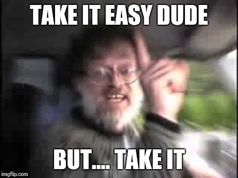 TAKE IT EASY DUDE BUT.... TAKE IT | image tagged in take it easy | made w/ Imgflip meme maker