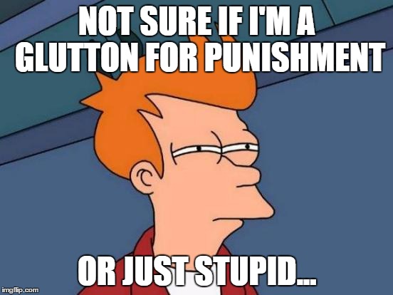 Futurama Fry Meme | NOT SURE IF I'M A GLUTTON FOR PUNISHMENT OR JUST STUPID... | image tagged in memes,futurama fry | made w/ Imgflip meme maker