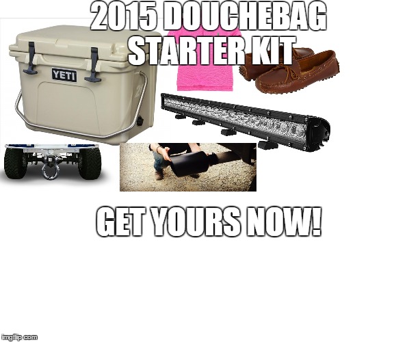 douchebag starter kit | 2015 DOUCHEBAG STARTER KIT GET YOURS NOW! | image tagged in douchebag,yeti,lightbar | made w/ Imgflip meme maker
