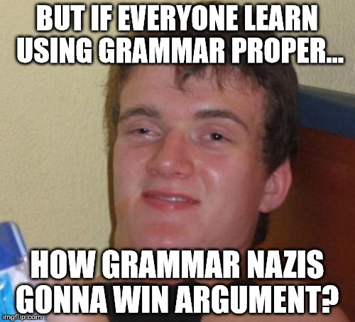 10 Guy Meme | BUT IF EVERYONE LEARN USING GRAMMAR PROPER... HOW GRAMMAR NAZIS GONNA WIN ARGUMENT? | image tagged in memes,10 guy | made w/ Imgflip meme maker