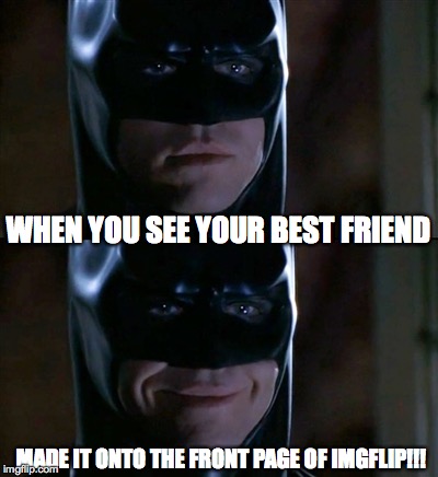 Well Done My Friend | WHEN YOU SEE YOUR BEST FRIEND MADE IT ONTO THE FRONT PAGE OF IMGFLIP!!! | image tagged in memes,batman smiles,well done,front page,best friends,sweet chin music | made w/ Imgflip meme maker