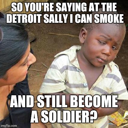 Third World Skeptical Kid Meme | SO YOU'RE SAYING AT THE DETROIT SALLY I CAN SMOKE AND STILL BECOME A SOLDIER? | image tagged in memes,third world skeptical kid | made w/ Imgflip meme maker