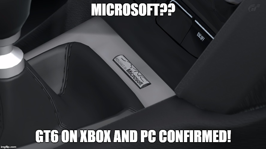 MICROSOFT?? GT6 ON XBOX AND PC CONFIRMED! | made w/ Imgflip meme maker