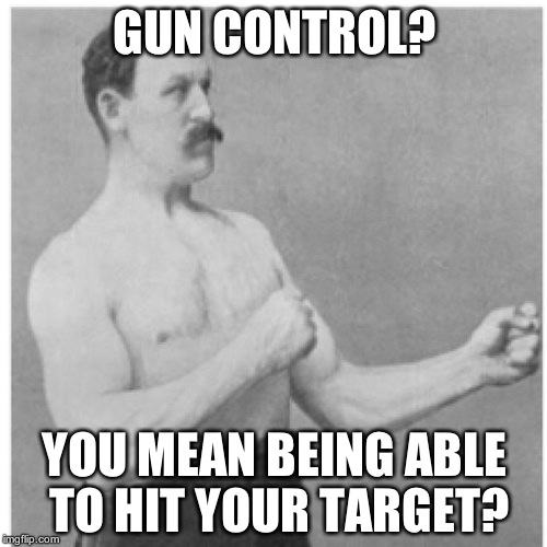 Overly Manly Man | GUN CONTROL? YOU MEAN BEING ABLE TO HIT YOUR TARGET? | image tagged in memes,overly manly man | made w/ Imgflip meme maker