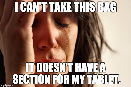 First World Problems | I CAN'T TAKE THIS BAG IT DOESN'T HAVE A SECTION FOR MY TABLET. | image tagged in memes,first world problems | made w/ Imgflip meme maker