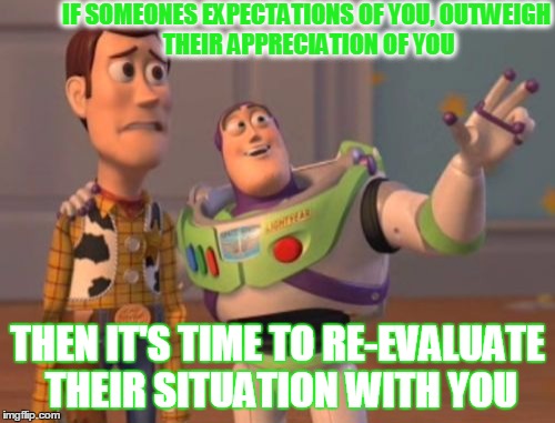 Reality Check | IF SOMEONES EXPECTATIONS OF YOU,
OUTWEIGH THEIR APPRECIATION OF YOU THEN IT'S TIME TO RE-EVALUATE THEIR SITUATION WITH YOU | image tagged in memes,expectations,appreciation,friendship,x x everywhere | made w/ Imgflip meme maker
