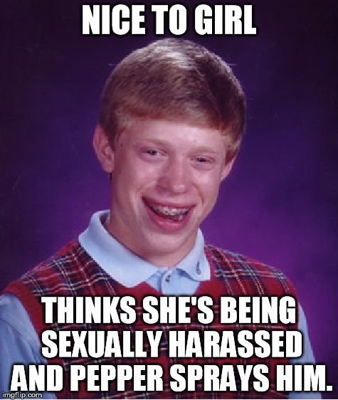 Bad Luck Brian Meme | NICE TO GIRL THINKS SHE'S BEING SEXUALLY HARASSED AND PEPPER SPRAYS HIM. | image tagged in memes,bad luck brian | made w/ Imgflip meme maker