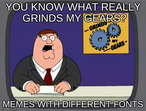 Peter Griffin News | YOU KNOW WHAT REALLY GRINDS MY GEARS? MEMES WITH DIFFERENT FONTS | image tagged in memes,peter griffin news | made w/ Imgflip meme maker