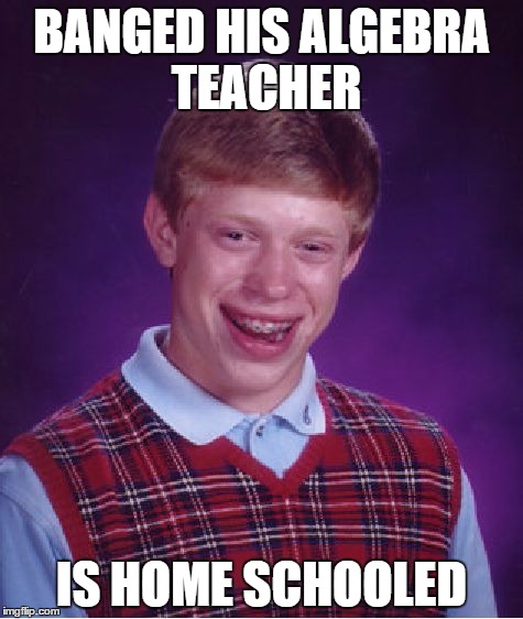 Bad Luck Brian | BANGED HIS ALGEBRA TEACHER IS HOME SCHOOLED | image tagged in memes,bad luck brian | made w/ Imgflip meme maker