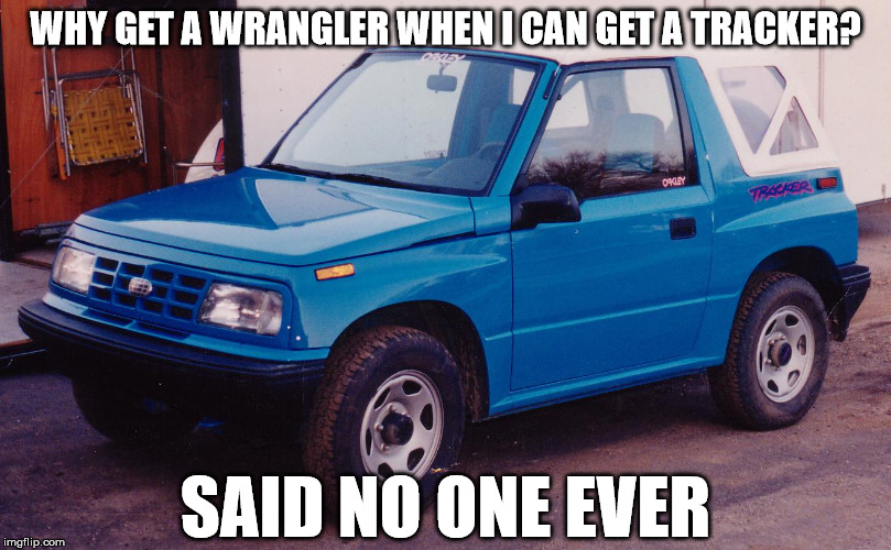 Say no to Geo | WHY GET A WRANGLER WHEN I CAN GET A TRACKER? SAID NO ONE EVER | image tagged in cars,jeep,wrangler,geo | made w/ Imgflip meme maker