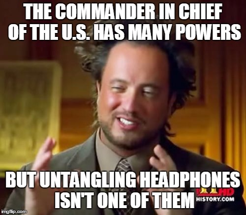 Ancient Aliens Meme | THE COMMANDER IN CHIEF OF THE U.S. HAS MANY POWERS BUT UNTANGLING HEADPHONES ISN'T ONE OF THEM | image tagged in memes,ancient aliens | made w/ Imgflip meme maker