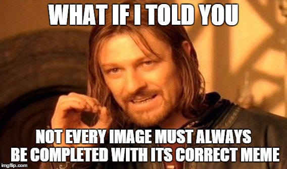 One Does Not Simply Meme | WHAT IF I TOLD YOU NOT EVERY IMAGE MUST ALWAYS BE COMPLETED WITH ITS CORRECT MEME | image tagged in memes,one does not simply | made w/ Imgflip meme maker