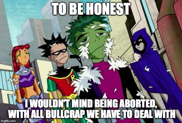 Feathers | TO BE HONEST I WOULDN'T MIND BEING ABORTED, WITH ALL BULLCRAP WE HAVE TO DEAL WITH | image tagged in feathers | made w/ Imgflip meme maker