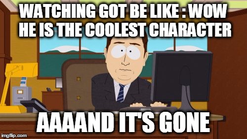 Aaaaand Its Gone Meme | WATCHING GOT BE LIKE : WOW HE IS THE COOLEST CHARACTER AAAAND IT'S GONE | image tagged in memes,aaaaand its gone | made w/ Imgflip meme maker