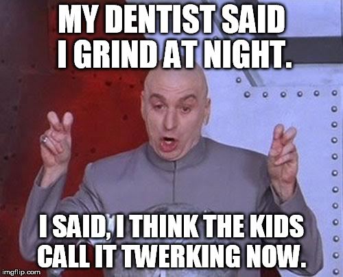 Dr Evil Laser | MY DENTIST SAID I GRIND AT NIGHT. I SAID, I THINK THE KIDS CALL IT TWERKING NOW. | image tagged in memes,dr evil laser | made w/ Imgflip meme maker