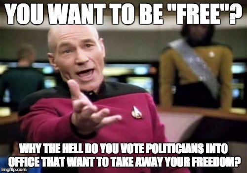 Picard Wtf | YOU WANT TO BE "FREE"? WHY THE HELL DO YOU VOTE POLITICIANS INTO OFFICE THAT WANT TO TAKE AWAY YOUR FREEDOM? | image tagged in memes,picard wtf | made w/ Imgflip meme maker