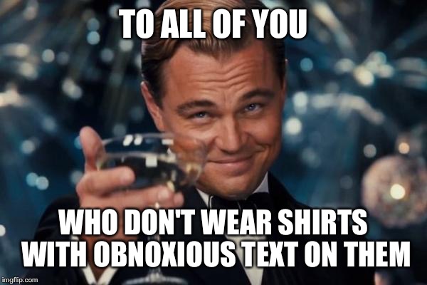 Leonardo Dicaprio Cheers | TO ALL OF YOU WHO DON'T WEAR SHIRTS WITH OBNOXIOUS TEXT ON THEM | image tagged in memes,leonardo dicaprio cheers | made w/ Imgflip meme maker