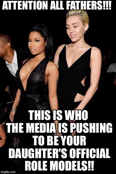 Nicki Minaj & Miley Cyrus | ATTENTION ALL FATHERS!!! THIS IS WHO THE MEDIA IS PUSHING TO BE YOUR DAUGHTER'S OFFICIAL ROLE MODELS!! | image tagged in nicki minaj,miley cyrus | made w/ Imgflip meme maker