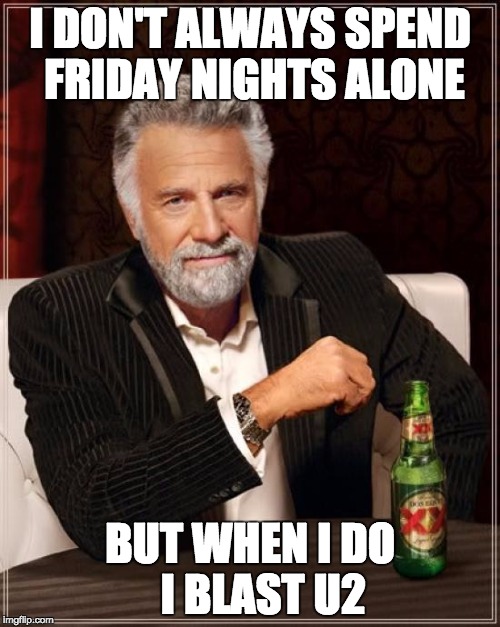 I don't always spend Friday nights alone, but when I do I blast U2 | I DON'T ALWAYS SPEND FRIDAY NIGHTS ALONE BUT WHEN I DO   I BLAST U2 | image tagged in memes,the most interesting man in the world,u2 | made w/ Imgflip meme maker