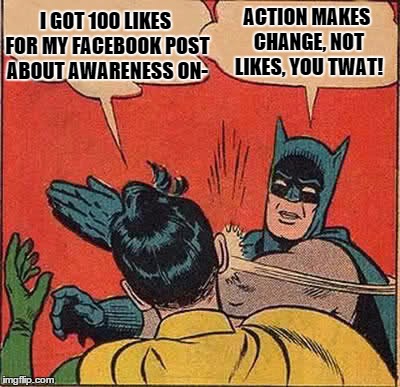 Batman Slapping Robin Meme | I GOT 100 LIKES FOR MY FACEBOOK POST ABOUT AWARENESS ON- ACTION MAKES CHANGE, NOT LIKES, YOU TWAT! | image tagged in memes,batman slapping robin | made w/ Imgflip meme maker