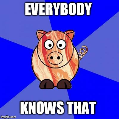 Self-Endangerment Pig | EVERYBODY KNOWS THAT | image tagged in self-endangerment pig | made w/ Imgflip meme maker