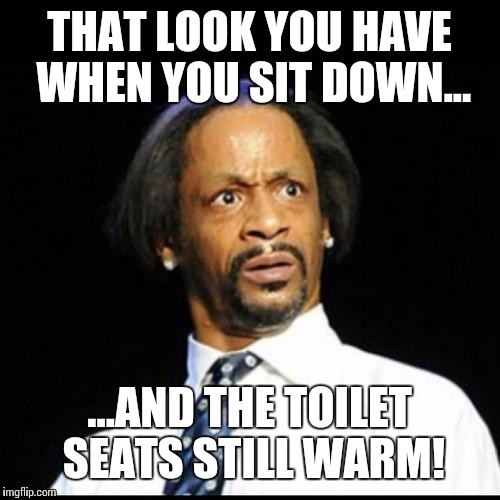 Toilet seat | THAT LOOK YOU HAVE WHEN YOU SIT DOWN... ...AND THE TOILET SEATS STILL WARM! | image tagged in katt williams,toilet humor,toilet | made w/ Imgflip meme maker