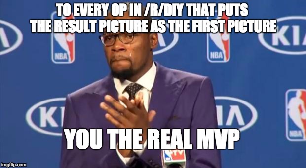 You The Real MVP | TO EVERY OP IN /R/DIY THAT PUTS THE RESULT PICTURE AS THE FIRST PICTURE YOU THE REAL MVP | image tagged in memes,you the real mvp | made w/ Imgflip meme maker