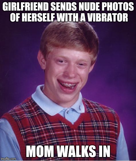 Bad Luck Brian | GIRLFRIEND SENDS NUDE PHOTOS OF HERSELF WITH A VIBRATOR MOM WALKS IN | image tagged in memes,bad luck brian | made w/ Imgflip meme maker