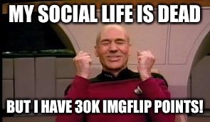 Happy Picard | MY SOCIAL LIFE IS DEAD BUT I HAVE 30K IMGFLIP POINTS! | image tagged in happy picard | made w/ Imgflip meme maker